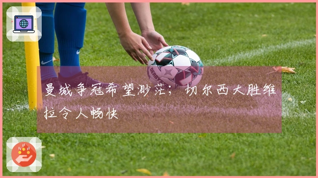 曼城争冠希望渺茫；切尔西大胜维拉令人畅快