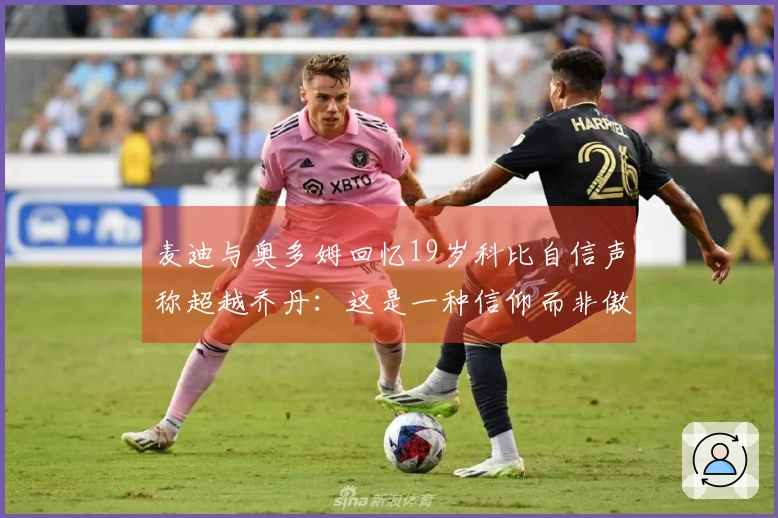 麦迪与奥多姆回忆19岁科比自信声称超越乔丹：这是一种信仰而非傲慢