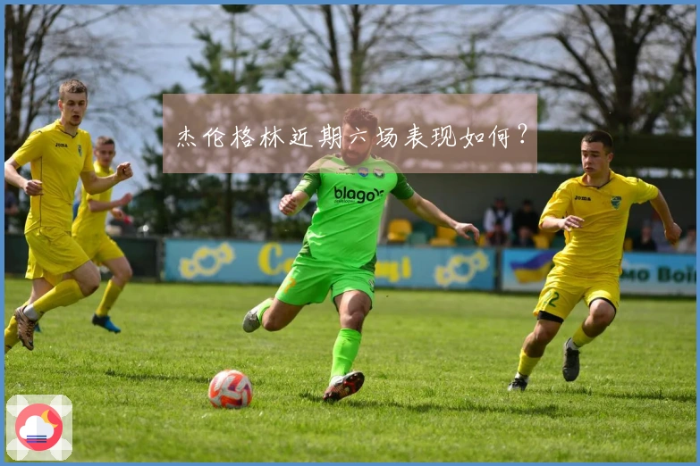 杰伦格林近期六场表现如何？