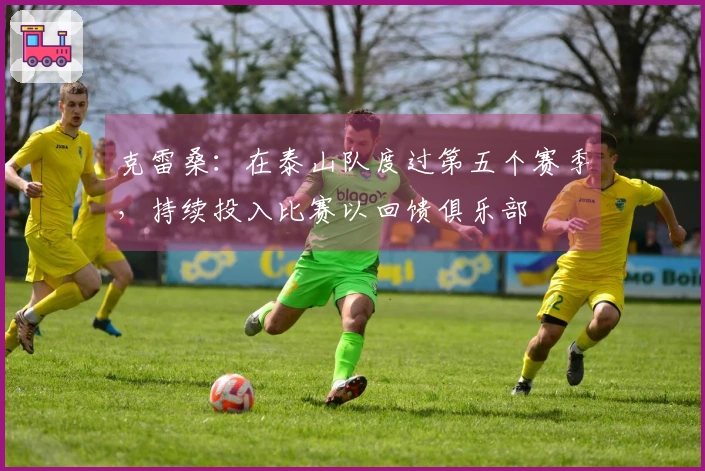 克雷桑：在泰山队度过第五个赛季，持续投入比赛以回馈俱乐部