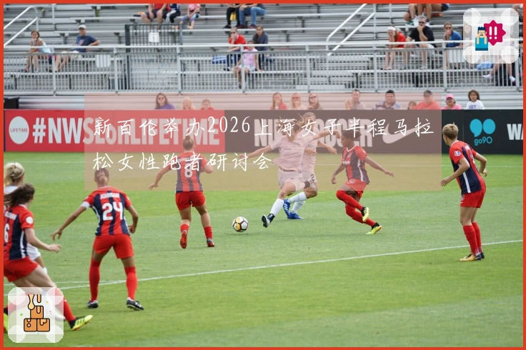 新百伦举办2026上海女子半程马拉松女性跑者研讨会