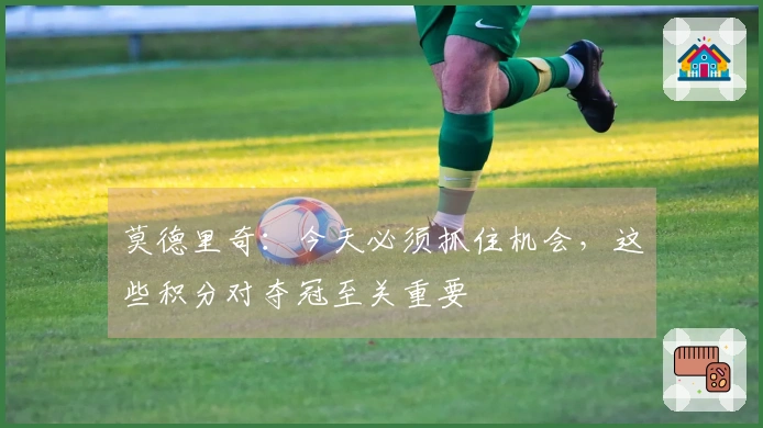 莫德里奇：今天必须抓住机会，这些积分对夺冠至关重要