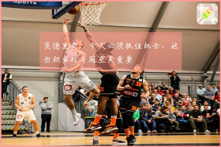 莫德里奇：今天必须抓住机会，这些积分对夺冠至关重要