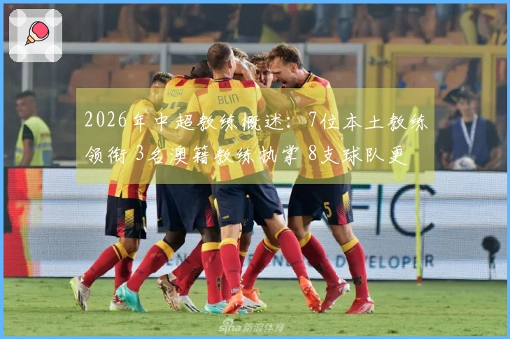 2026年中超教练概述：7位本土教练领衔 3名澳籍教练执掌 8支球队更换帅位