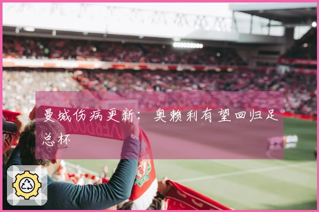曼城伤病更新：奥赖利有望回归足总杯