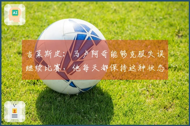 吉莱斯皮：马卢阿奇能够克服失误继续比赛，他每天都保持这种状态