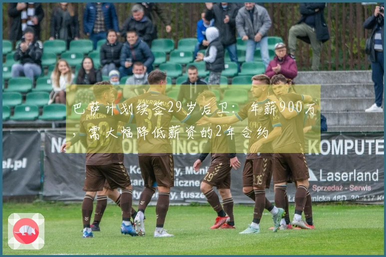 巴萨计划续签29岁后卫：年薪900万，需大幅降低薪资的2年合约