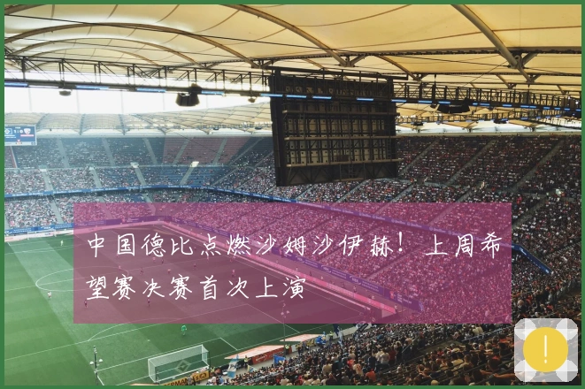 中国德比点燃沙姆沙伊赫！上周希望赛决赛首次上演