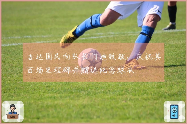 吉达国民向队长门迪致敬，庆祝其百场里程碑并赠送纪念球衣