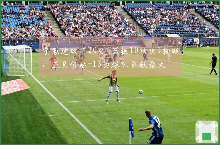 霍勒迪砍下20分4篮板10助攻1抢断，正负值达+13为球队贡献最大