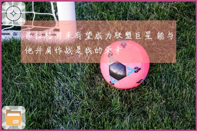 弗拉格将来有望成为联盟巨星 能与他并肩作战是我的荣幸