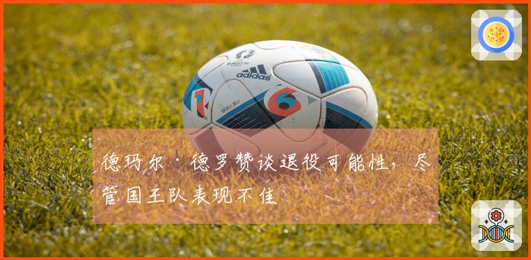 德玛尔·德罗赞谈退役可能性，尽管国王队表现不佳