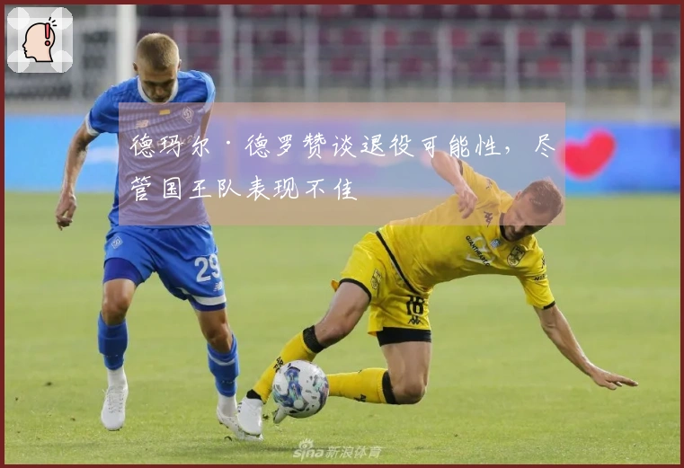 德玛尔·德罗赞谈退役可能性，尽管国王队表现不佳