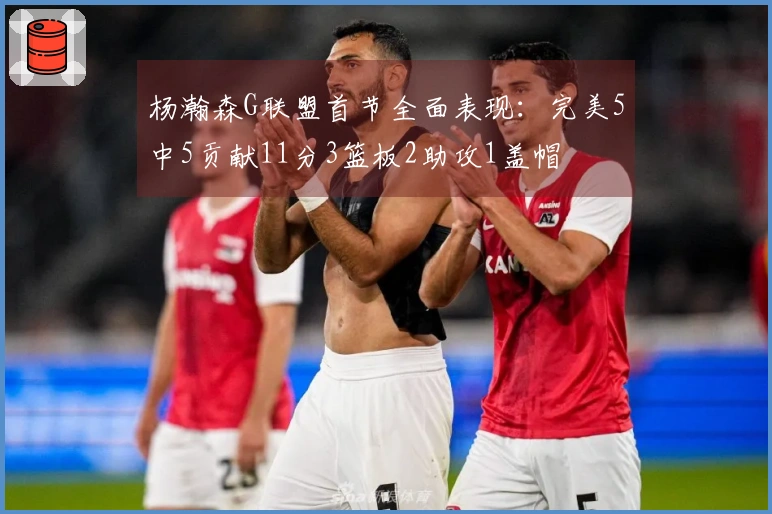 杨瀚森G联盟首节全面表现：完美5中5贡献11分3篮板2助攻1盖帽