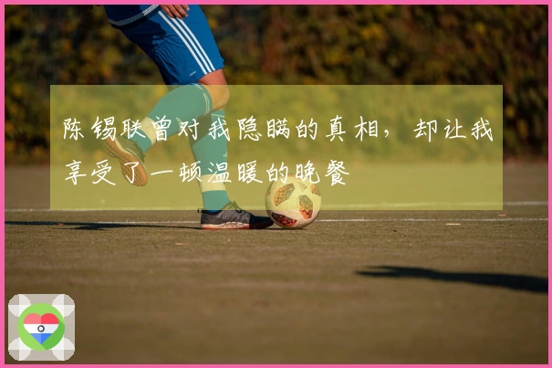 陈锡联曾对我隐瞒的真相，却让我享受了一顿温暖的晚餐