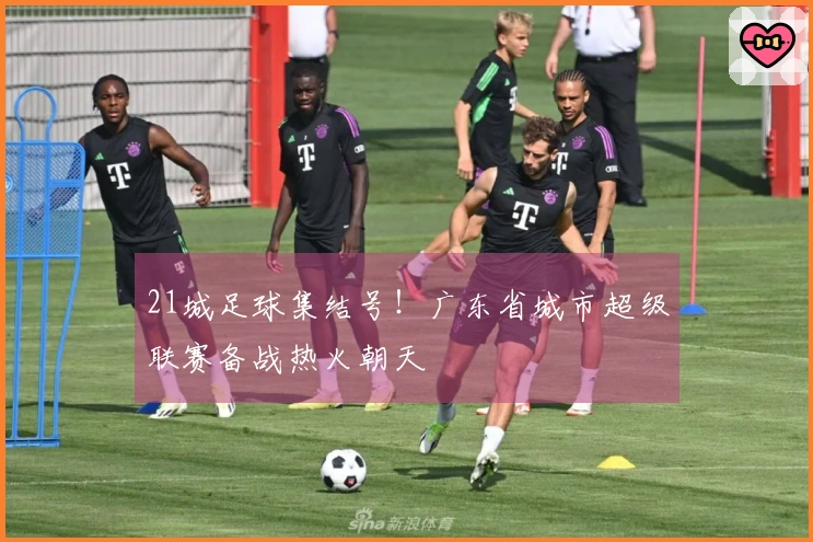 21城足球集结号！广东省城市超级联赛备战热火朝天