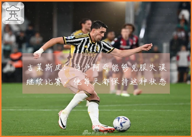 吉莱斯皮：马卢阿奇能够克服失误继续比赛，他每天都保持这种状态