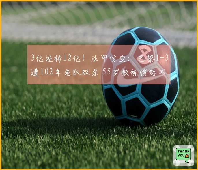 3亿逆转12亿！法甲惊变：巴黎1-3遭102年老队双杀 55岁教练愤怒不已