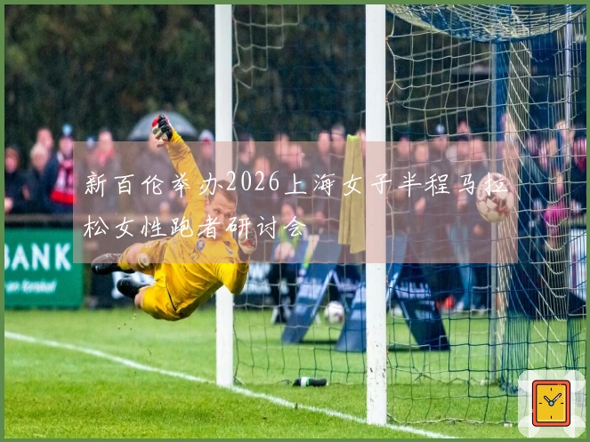 新百伦举办2026上海女子半程马拉松女性跑者研讨会