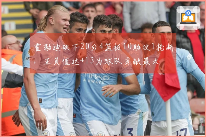 霍勒迪砍下20分4篮板10助攻1抢断，正负值达+13为球队贡献最大