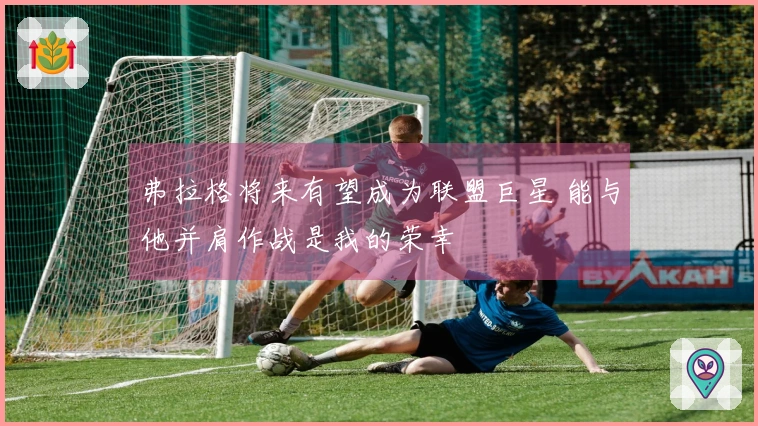 弗拉格将来有望成为联盟巨星 能与他并肩作战是我的荣幸