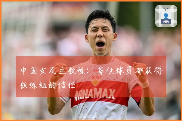 中国女足主教练：每位球员都获得教练组的信任