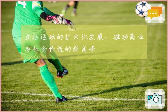 女性运动的扩大化发展，推动商业与社会价值的新高峰
